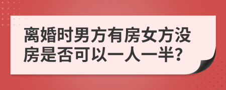 离婚时男方有房女方没房是否可以一人一半？