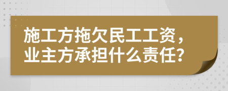 施工方拖欠民工工资，业主方承担什么责任？