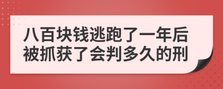 八百块钱逃跑了一年后被抓获了会判多久的刑