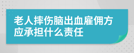 老人摔伤脑出血雇佣方应承担什么责任