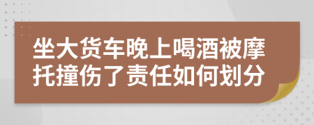 坐大货车晚上喝酒被摩托撞伤了责任如何划分