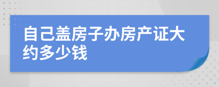 自己盖房子办房产证大约多少钱