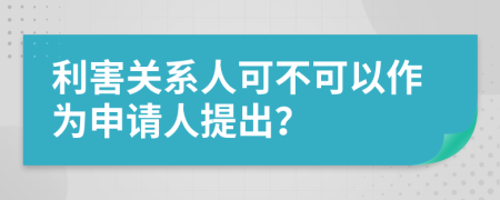 利害关系人可不可以作为申请人提出？