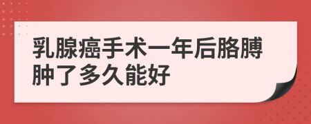 乳腺癌手术一年后胳膊肿了多久能好