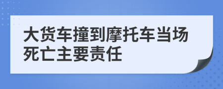 大货车撞到摩托车当场死亡主要责任