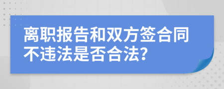 离职报告和双方签合同不违法是否合法？