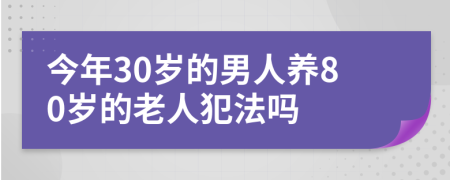 今年30岁的男人养80岁的老人犯法吗