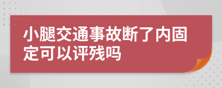 小腿交通事故断了内固定可以评残吗