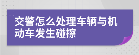 交警怎么处理车辆与机动车发生碰擦