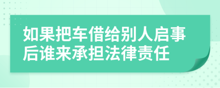 如果把车借给别人启事后谁来承担法律责任