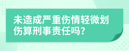 未造成严重伤情轻微划伤算刑事责任吗？