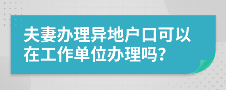 夫妻办理异地户口可以在工作单位办理吗？