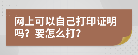 网上可以自己打印证明吗？要怎么打？