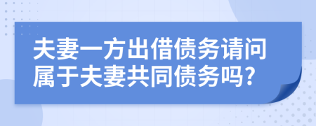 夫妻一方出借债务请问属于夫妻共同债务吗?