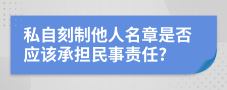 私自刻制他人名章是否应该承担民事责任?