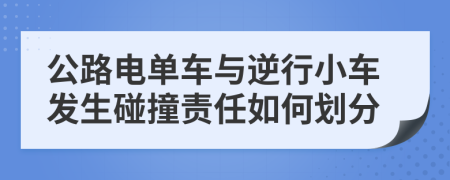 公路电单车与逆行小车发生碰撞责任如何划分
