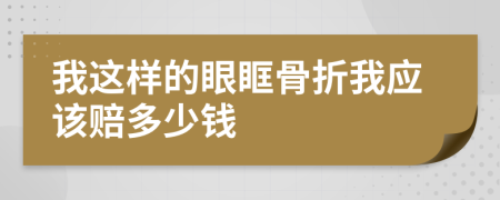 我这样的眼眶骨折我应该赔多少钱