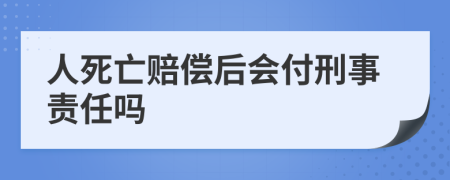 人死亡赔偿后会付刑事责任吗