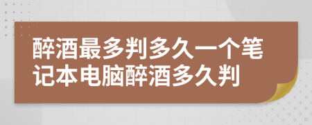 醉酒最多判多久一个笔记本电脑醉酒多久判