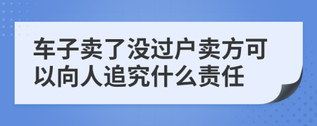 车子卖了没过户卖方可以向人追究什么责任