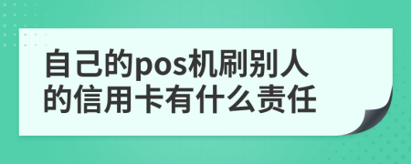 自己的pos机刷别人的信用卡有什么责任