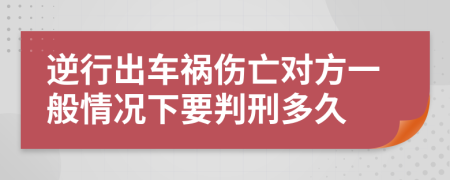 逆行出车祸伤亡对方一般情况下要判刑多久