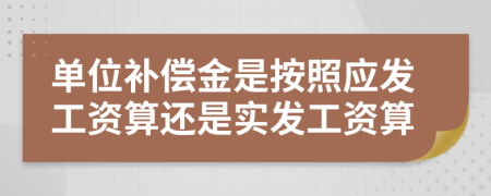 单位补偿金是按照应发工资算还是实发工资算