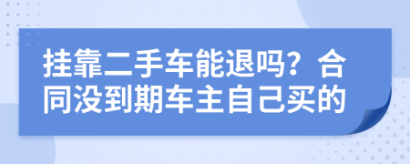 挂靠二手车能退吗？合同没到期车主自己买的