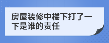 房屋装修中楼下打了一下是谁的责任