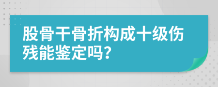 股骨干骨折构成十级伤残能鉴定吗？