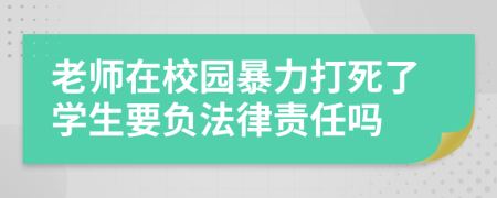 老师在校园暴力打死了学生要负法律责任吗