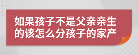 如果孩子不是父亲亲生的该怎么分孩子的家产