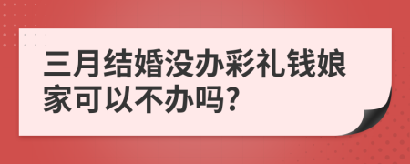 三月结婚没办彩礼钱娘家可以不办吗?