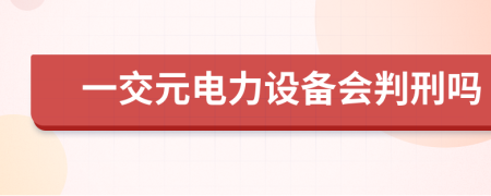 一交元电力设备会判刑吗