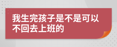 我生完孩子是不是可以不回去上班的