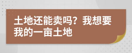 土地还能卖吗？我想要我的一亩土地