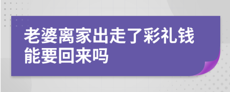 老婆离家出走了彩礼钱能要回来吗