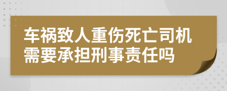 车祸致人重伤死亡司机需要承担刑事责任吗