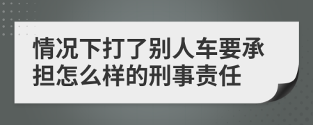 情况下打了别人车要承担怎么样的刑事责任