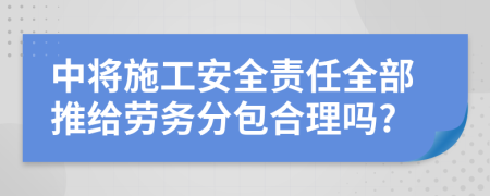 中将施工安全责任全部推给劳务分包合理吗?