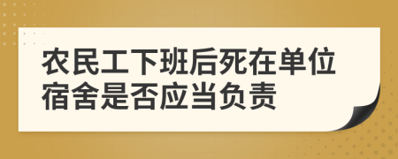 农民工下班后死在单位宿舍是否应当负责