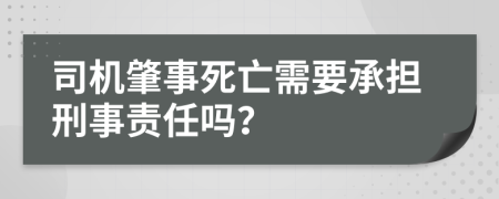 司机肇事死亡需要承担刑事责任吗？