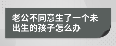 老公不同意生了一个未出生的孩子怎么办