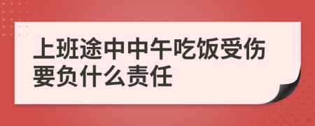 上班途中中午吃饭受伤要负什么责任