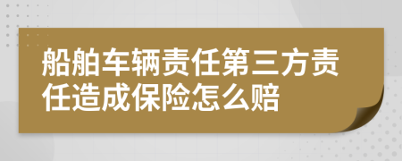 船舶车辆责任第三方责任造成保险怎么赔