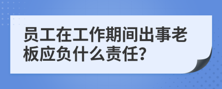 员工在工作期间出事老板应负什么责任？