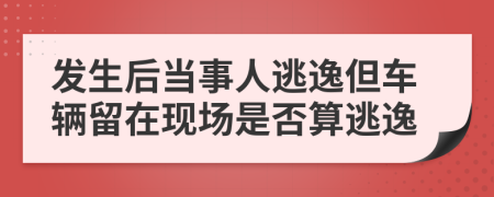 发生后当事人逃逸但车辆留在现场是否算逃逸