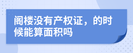 阁楼没有产权证，的时候能算面积吗