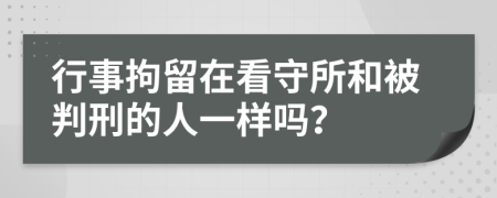 行事拘留在看守所和被判刑的人一样吗？