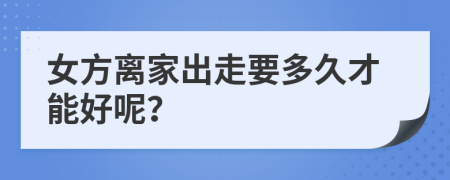 女方离家出走要多久才能好呢？